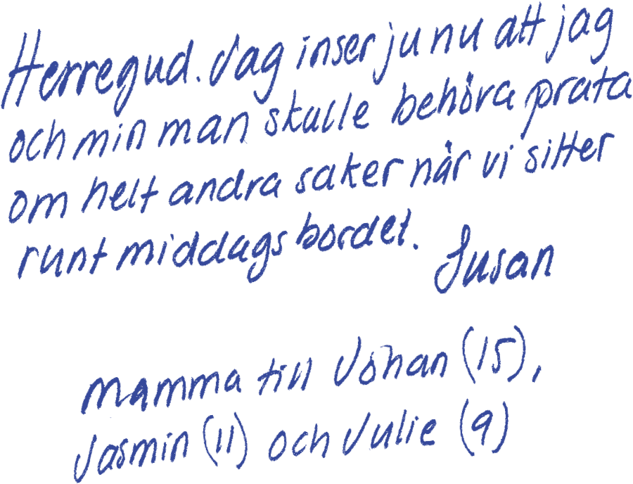 Herregud. Jag inser ju nu att jag och min man skulle behöva prata om helt andra saker när vi sitter runt middagsbordet. /Mamma till Johan (15), Jasmin (11) och Julie (9)